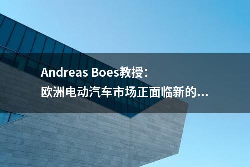 Andreas Boes教授：欧洲电动汽车市场正面临新的前景与挑战