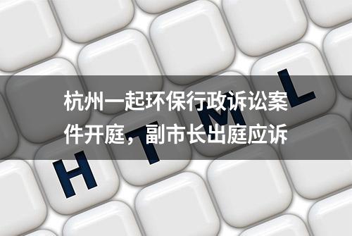 杭州一起环保行政诉讼案件开庭，副市长出庭应诉