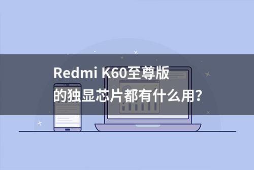 Redmi K60至尊版的独显芯片都有什么用？