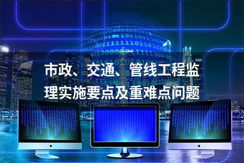 市政、交通、管线工程监理实施要点及重难点问题