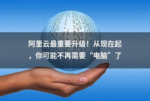 阿里云最重要升级！从现在起，你可能不再需要“电脑”了