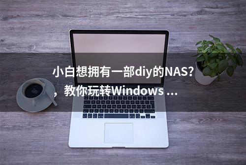 小白想拥有一部diy的NAS？，教你玩转Windows Server 2019