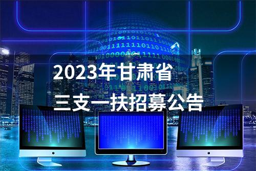 2023年甘肃省三支一扶招募公告