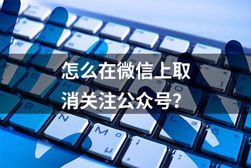 怎么在微信上取消关注公众号？