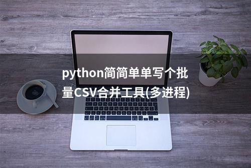 python简简单单写个批量CSV合并工具(多进程)