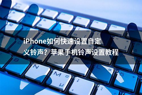 iPhone如何快速设置自定义铃声？苹果手机铃声设置教程