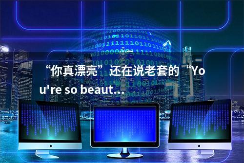 “你真漂亮”还在说老套的“You're so beautiful”？