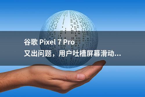 谷歌 Pixel 7 Pro 又出问题，用户吐槽屏幕滑动不畅