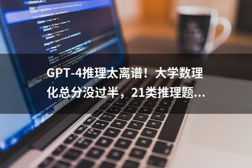 GPT-4推理太离谱！大学数理化总分没过半，21类推理题全翻车