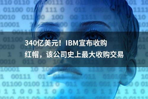 340亿美元！IBM宣布收购红帽，该公司史上最大收购交易