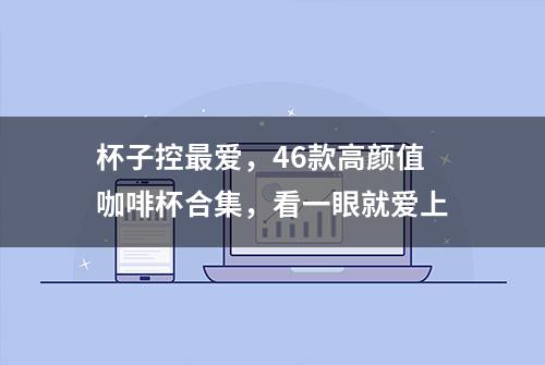 杯子控最爱，46款高颜值咖啡杯合集，看一眼就爱上