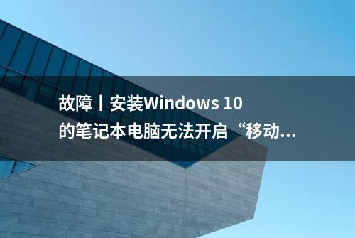 故障丨安装Windows 10的笔记本电脑无法开启“移动热点”怎么办？