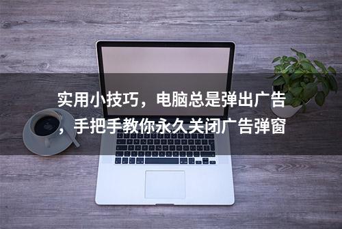 实用小技巧，电脑总是弹出广告，手把手教你永久关闭广告弹窗