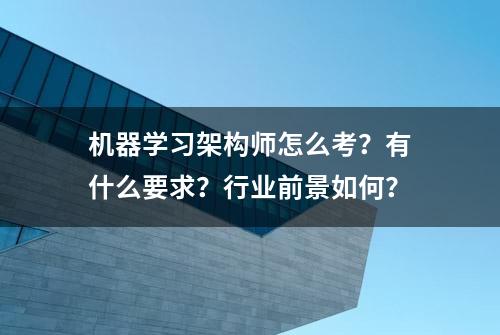 机器学习架构师怎么考？有什么要求？行业前景如何？