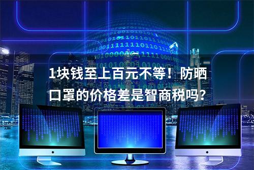 1块钱至上百元不等！防晒口罩的价格差是智商税吗？