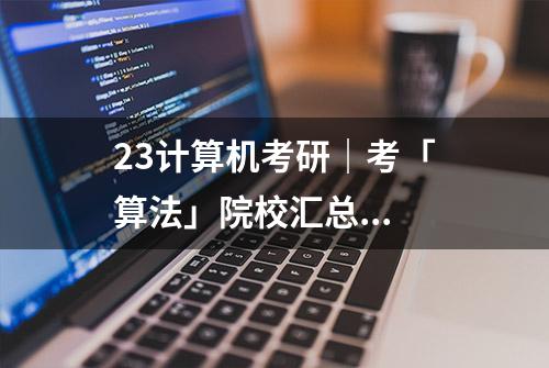 23计算机考研｜考「算法」院校汇总...