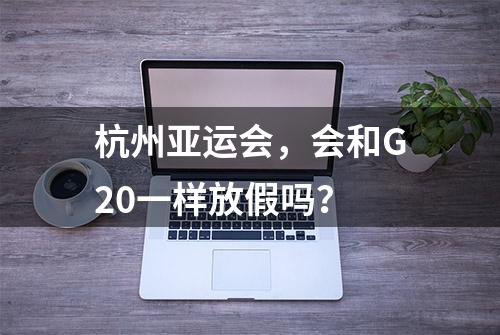 杭州亚运会，会和G20一样放假吗？