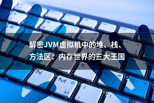 解密JVM虚拟机中的堆、栈、方法区：内存世界的三大王国