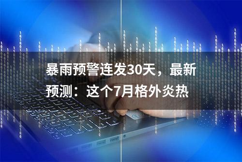 暴雨预警连发30天，最新预测：这个7月格外炎热