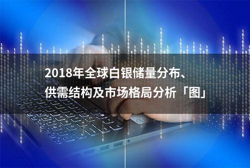 2018年全球白银储量分布、供需结构及市场格局分析「图」