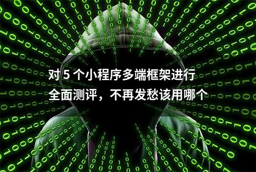 对 5 个小程序多端框架进行全面测评，不再发愁该用哪个