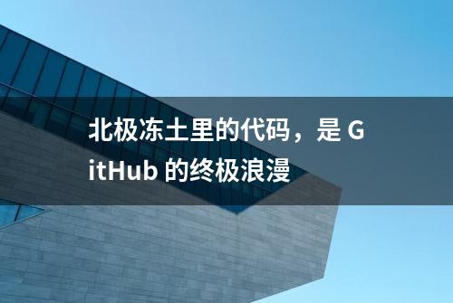 北极冻土里的代码，是 GitHub 的终极浪漫