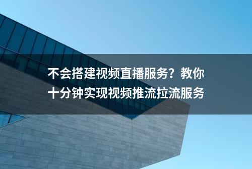 不会搭建视频直播服务？教你十分钟实现视频推流拉流服务