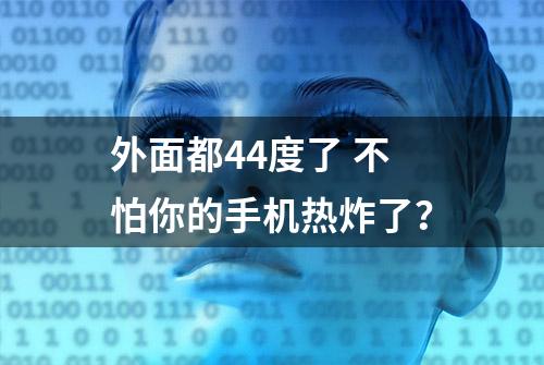 外面都44度了 不怕你的手机热炸了？