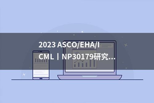 2023 ASCO/EHA/ICML丨NP30179研究更新，格菲妥单抗拉开R/R DLBCL免疫治疗新序幕