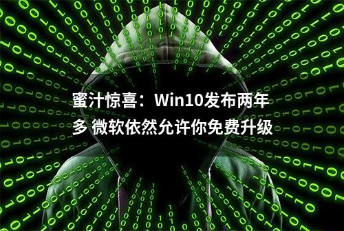 蜜汁惊喜：Win10发布两年多 微软依然允许你免费升级