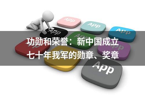 功勋和荣誉：新中国成立七十年我军的勋章、奖章