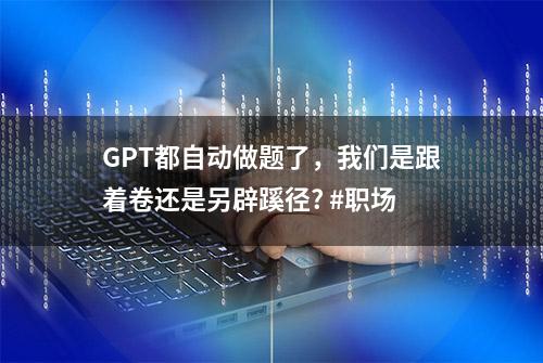 GPT都自动做题了，我们是跟着卷还是另辟蹊径? #职场