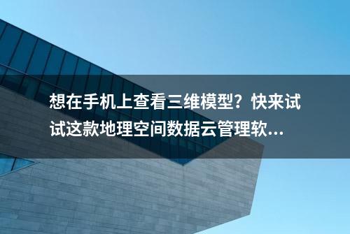 想在手机上查看三维模型？快来试试这款地理空间数据云管理软件