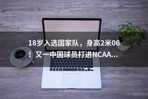 18岁入选国家队，身高2米06！又一中国球员打进NCAA，真让人期待