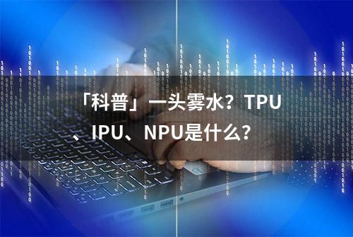 「科普」一头雾水？TPU、IPU、NPU是什么？