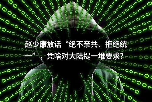 赵少康放话“绝不亲共、拒绝统一”，凭啥对大陆提一堆要求？