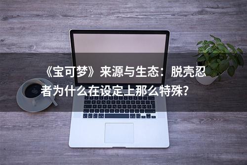 《宝可梦》来源与生态：脱壳忍者为什么在设定上那么特殊？