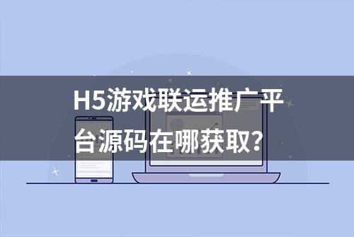 H5游戏联运推广平台源码在哪获取？