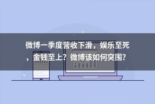 微博一季度营收下滑，娱乐至死，金钱至上？微博该如何突围？