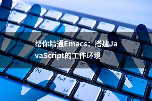 帮你精通Emacs：搭建JavaScript的工作环境