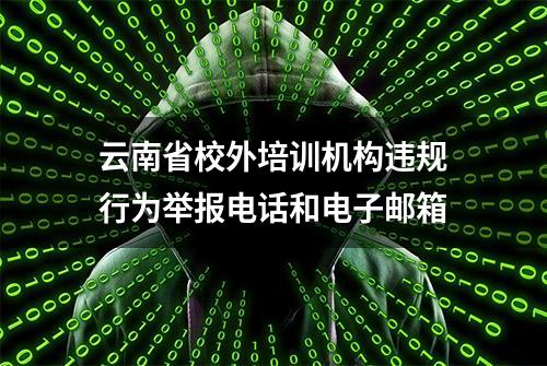 云南省校外培训机构违规行为举报电话和电子邮箱