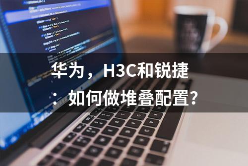 华为，H3C和锐捷：如何做堆叠配置？