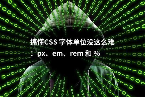 搞懂CSS 字体单位没这么难：px、em、rem 和 %