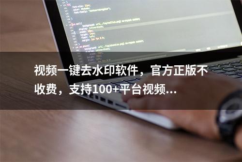 视频一键去水印软件，官方正版不收费，支持100+平台视频解析