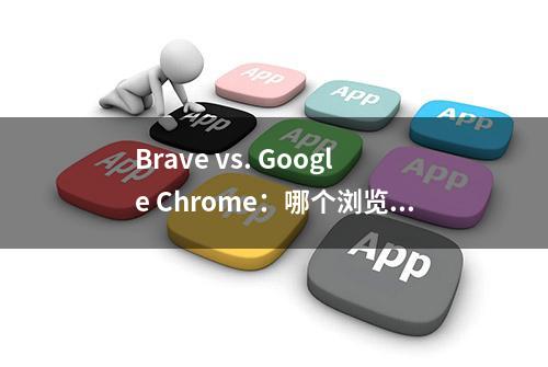 Brave vs. Google Chrome：哪个浏览器更适合你？