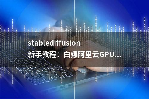 stablediffusion新手教程：白嫖阿里云GPU，搭建专属AI绘画平台