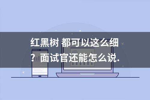 红黑树 都可以这么细？面试官还能怎么说.