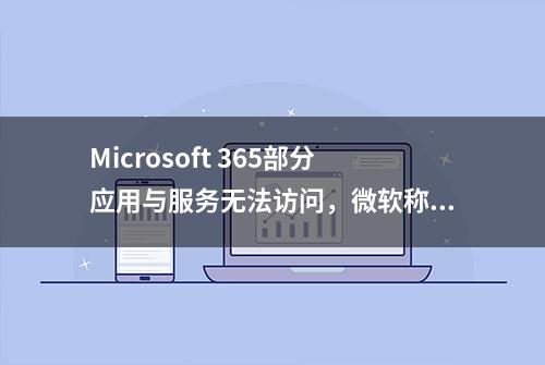 Microsoft 365部分应用与服务无法访问，微软称正在解决