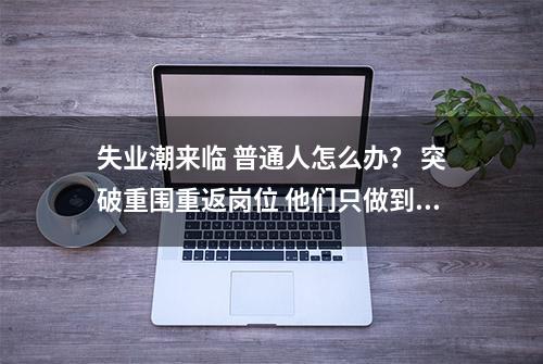 失业潮来临 普通人怎么办？ 突破重围重返岗位 他们只做到这一点