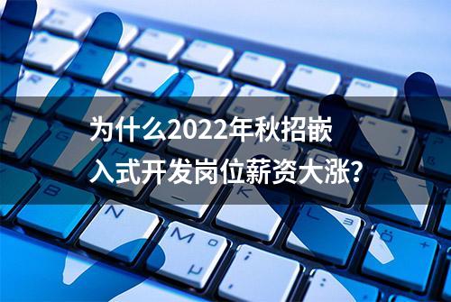 为什么2022年秋招嵌入式开发岗位薪资大涨？